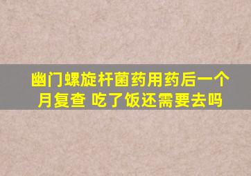 幽门螺旋杆菌药用药后一个月复查 吃了饭还需要去吗